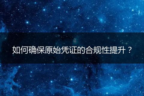 如何确保原始凭证的合规性提升?