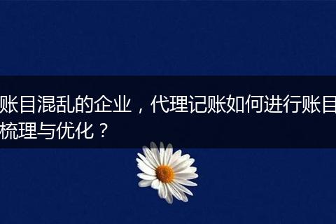 账目混乱的企业,代理记账如何进行账目梳理与优化?