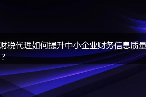 财税代理如何提升中小企业财务信息质量?