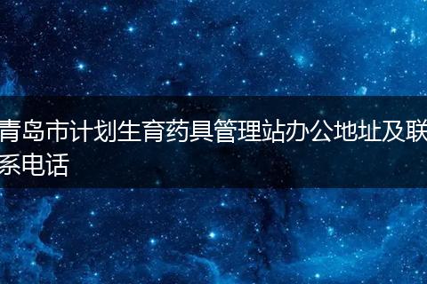 青岛市计划生育药具管理站办公地址及联系电话