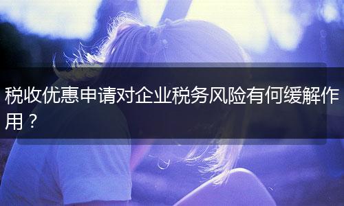 税收优惠申请对企业税务风险有何缓解作用?