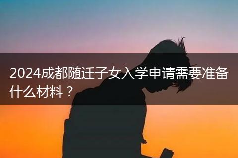 2024成都随迁子女入学申请需要准备什么材料？