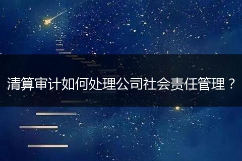 清算审计如何处理公司社会责任管理?