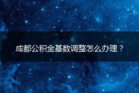成都公积金基数调整怎么办理?