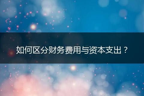 如何区分财务费用与资本支出?