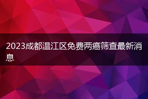 2023成都温江区免费两癌筛查最新消息