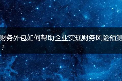 财务外包如何帮助企业实现财务风险预测?
