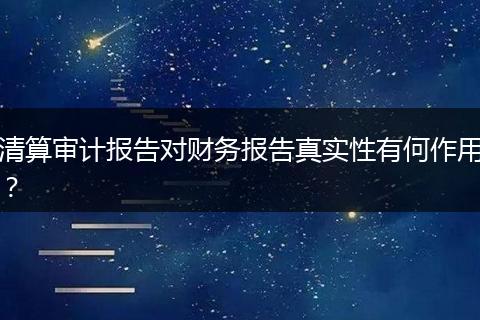 清算审计报告对财务报告真实性有何作用?