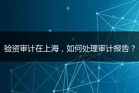 验资审计在上海，如何处理审计报告？