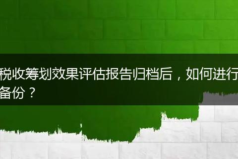 税收筹划效果评估报告归档后,如何进行备份?