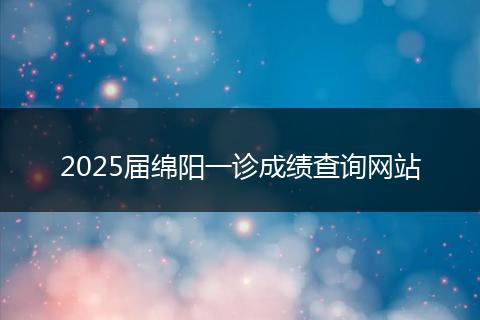 2025届绵阳一诊成绩查询网站