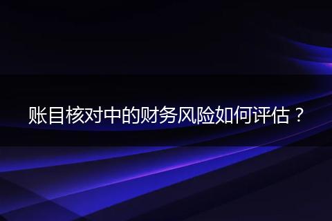 账目核对中的财务风险如何评估?