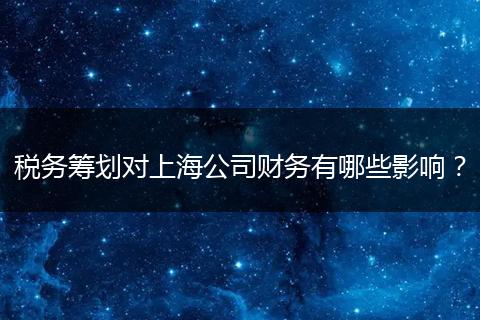 税务筹划对上海公司财务有哪些影响?