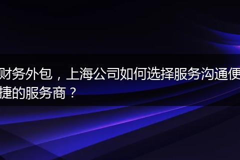 财务外包,上海公司如何选择服务沟通便捷的服务商?