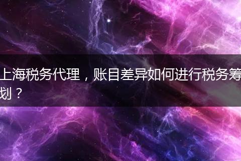 上海税务代理,账目差异如何进行税务筹划?