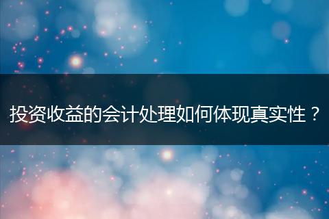 投资收益的会计处理如何体现真实性?