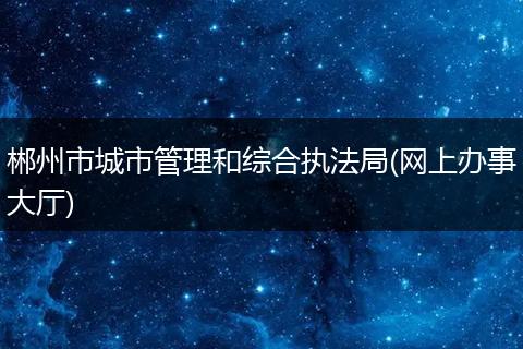 郴州市城市管理和综合执法局(网上办事大厅)