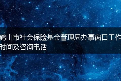 鹤山市社会保险基金管理局办事窗口工作时间及咨询电话