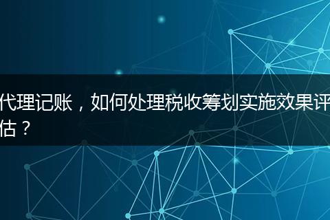 代理记账,如何处理税收筹划实施效果评估?