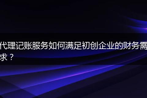 代理记账服务如何满足初创企业的财务需求?