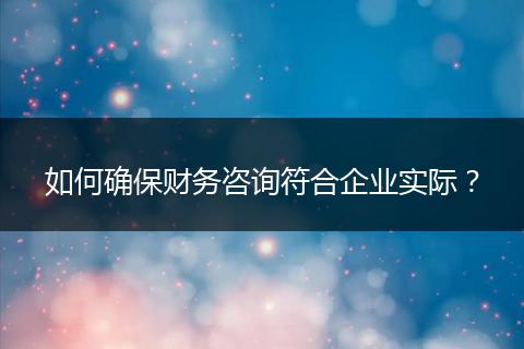 如何确保财务咨询符合企业实际？
