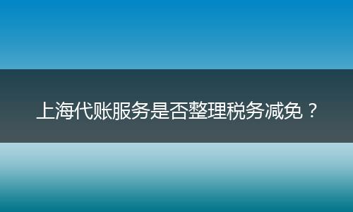 上海代账服务是否整理税务减免?
