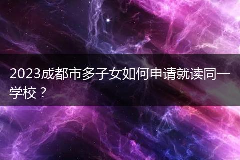 2023成都市多子女如何申请就读同一学校？