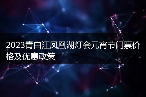 2023青白江凤凰湖灯会元宵节门票价格及优惠政策