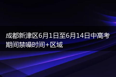 成都新津区6月1日至6月14日中高考期间禁噪时间+区域