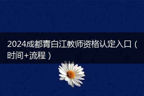 2024成都青白江教师资格认定入口（时间+流程）