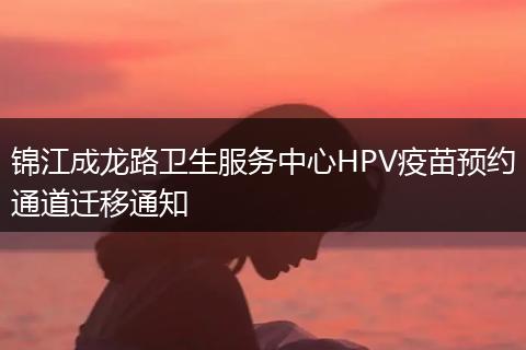 锦江成龙路卫生服务中心HPV疫苗预约通道迁移通知