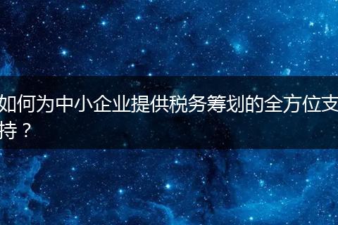 如何为中小企业提供税务筹划的全方位支持?