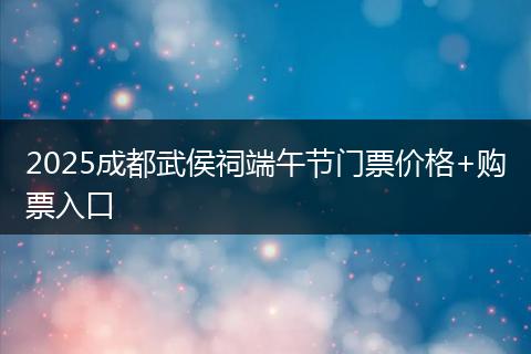 2025成都武侯祠端午节门票价格+购票入口