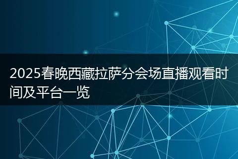 2025春晚西藏拉萨分会场直播观看时间及平台一览