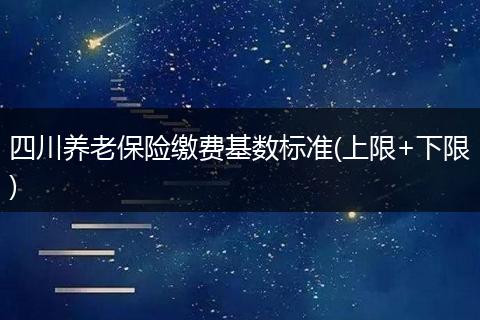 四川养老保险缴费基数标准(上限+下限)