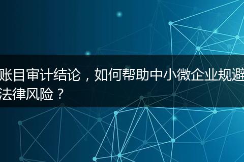 账目审计结论,如何帮助中小微企业规避法律风险?