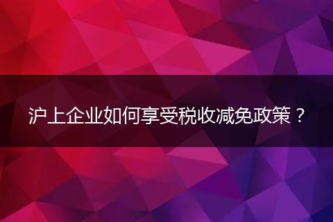 沪上企业如何享受税收减免政策?