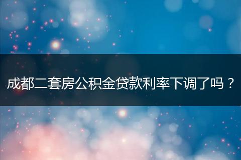 成都二套房公积金贷款利率下调了吗？