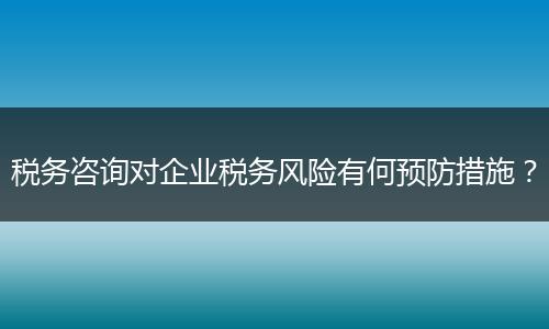 税务咨询对企业税务风险有何预防措施？