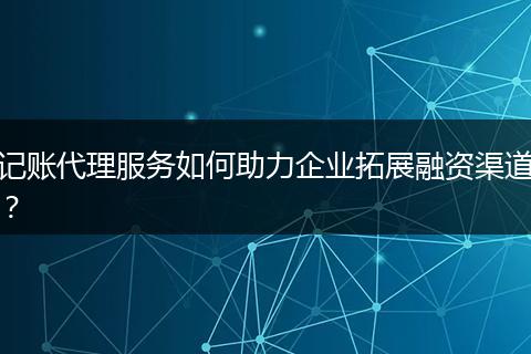 记账代理服务如何助力企业拓展融资渠道?