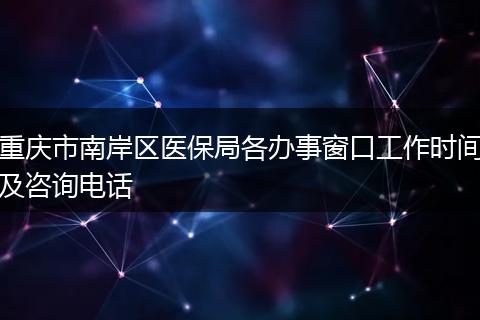 重庆市南岸区医保局各办事窗口工作时间及咨询电话