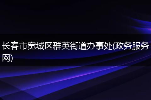 长春市宽城区群英街道办事处(政务服务网)
