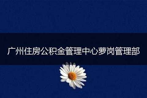 广州住房公积金管理中心萝岗管理部