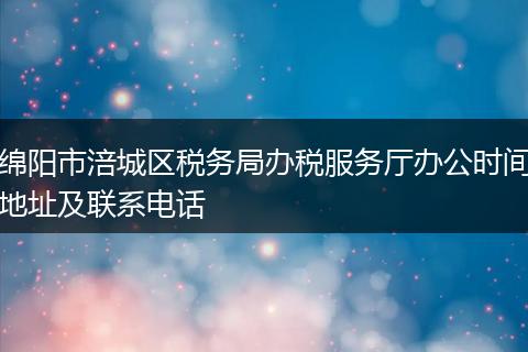 绵阳市涪城区税务局办税服务厅办公时间地址及联系电话