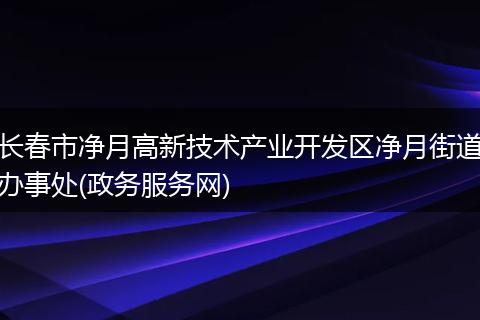 长春市净月高新技术产业开发区净月街道办事处(政务服务网)