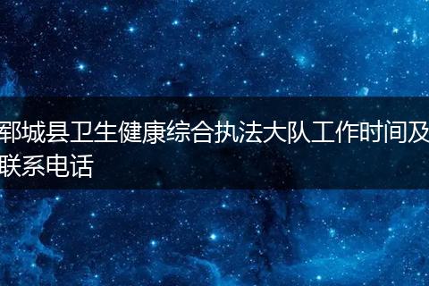 郓城县卫生健康综合执法大队工作时间及联系电话