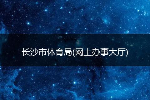 长沙市体育局(网上办事大厅)