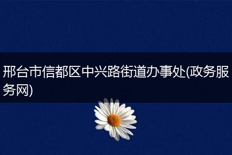 邢台市信都区中兴路街道办事处(政务服务网)