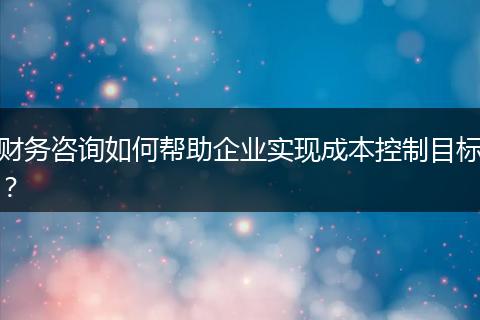 财务咨询如何帮助企业实现成本控制目标?