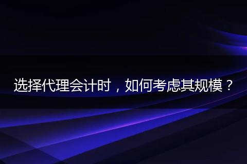 选择代理会计时,如何考虑其规模?